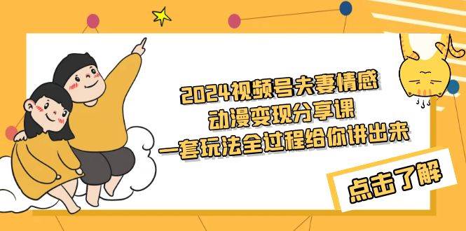 2024视频号夫妻情感动漫变现分享课 一套玩法全过程给你讲出来（教程+素材）-易创网