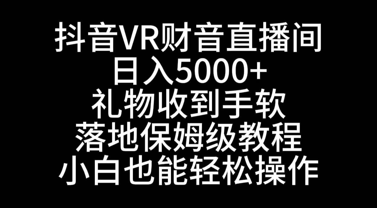 抖音VR财神直播间，日入5000+，礼物收到手软，落地式保姆级教程，小白也…-易创网