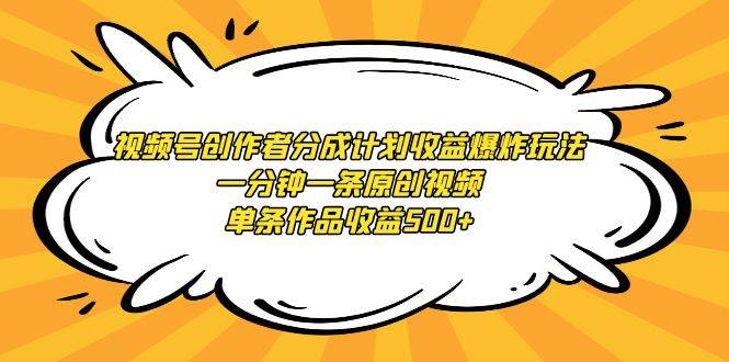 视频号创作者分成计划收益爆炸玩法，一分钟一条原创视频，单条作品收益500+-易创网