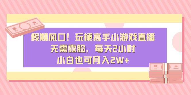 假期风口！玩梗高手小游戏直播，无需露脸，每天2小时，小白也可月入2W+-易创网