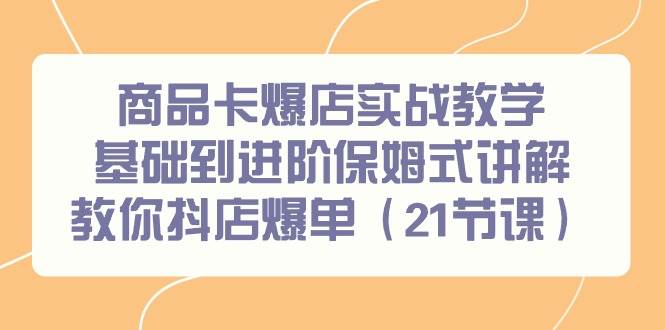 商品卡爆店实战教学，基础到进阶保姆式讲解教你抖店爆单（21节课）-易创网