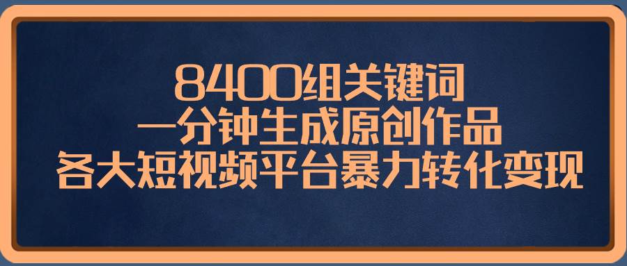 8400组关键词，一分钟生成原创作品，各大短视频平台暴力转化变现-易创网