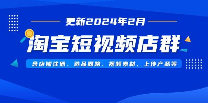 淘宝短视频店群（更新2024年2月）含店铺注册、选品思路、视频素材、上传…-易创网