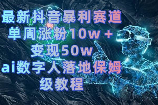 最新抖音暴利赛道，单周涨粉10w＋变现50w的ai数字人落地保姆级教程-易创网