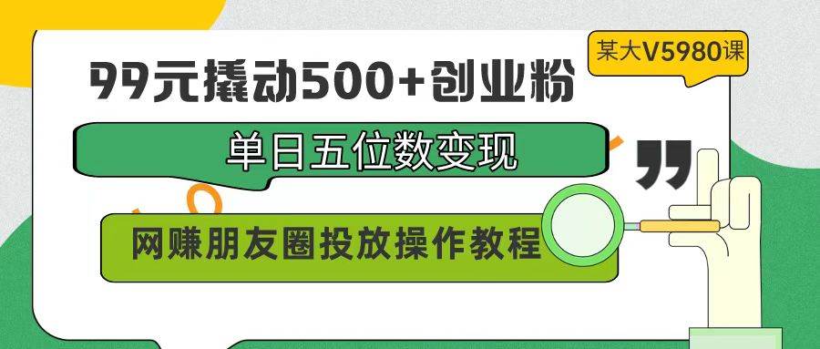 99元撬动500+创业粉，单日五位数变现，网赚朋友圈投放操作教程价值5980！-易创网