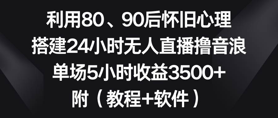 利用80、90后怀旧心理，搭建24小时无人直播撸音浪，单场5小时收益3500+…-易创网