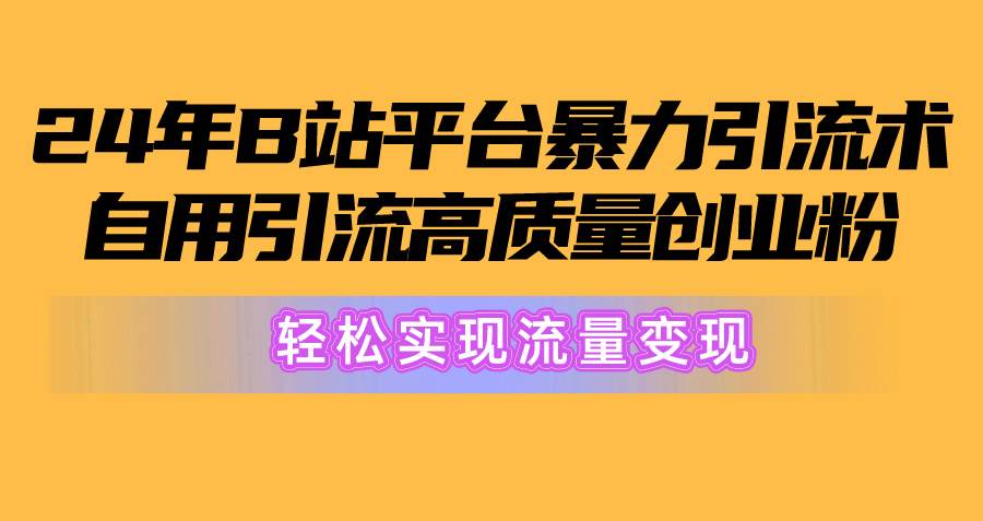 2024年B站平台暴力引流术，自用引流高质量创业粉，轻松实现流量变现！-易创网