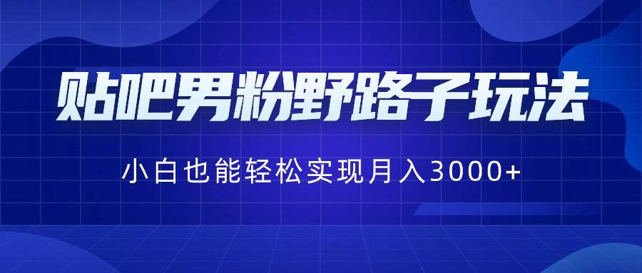 贴吧男粉野路子玩法，小白也能轻松实现月入3000+-易创网