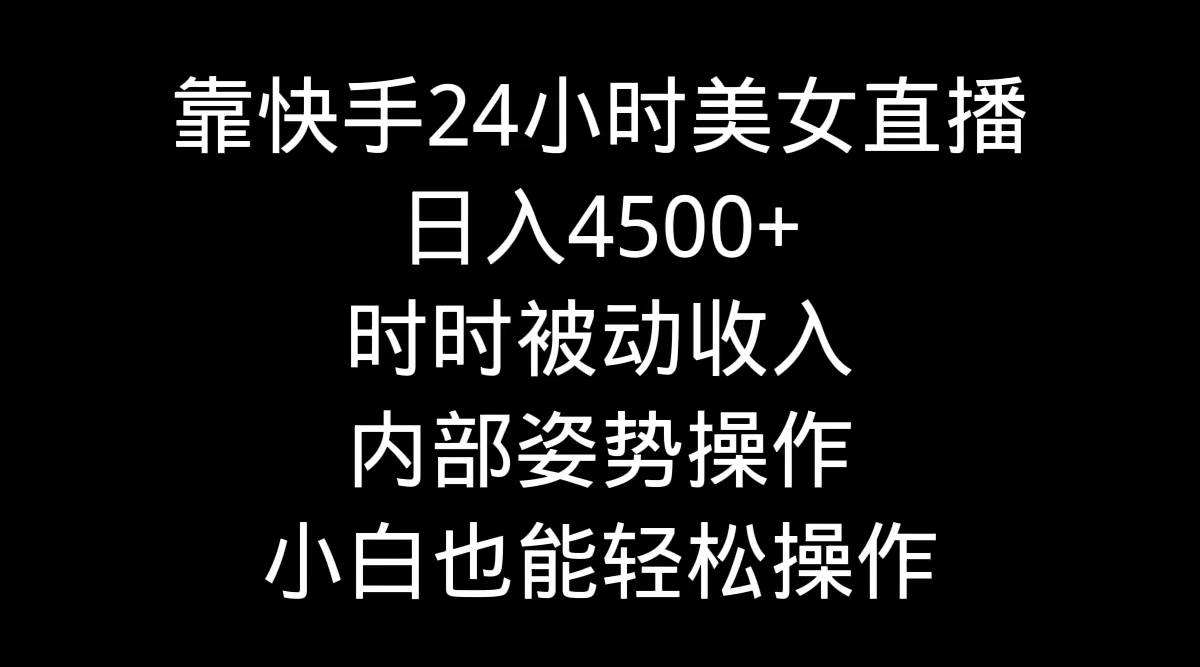 靠快手24小时美女直播，日入4500+，时时被动收入，内部姿势操作，小白也…-易创网