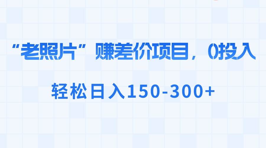 “老照片”赚差价，0投入，轻松日入150-300+-易创网