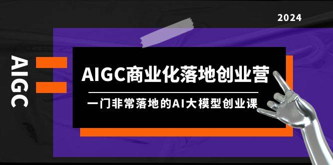 AIGC-商业化落地创业营，一门非常落地的AI大模型创业课（8节课+资料）-易创网