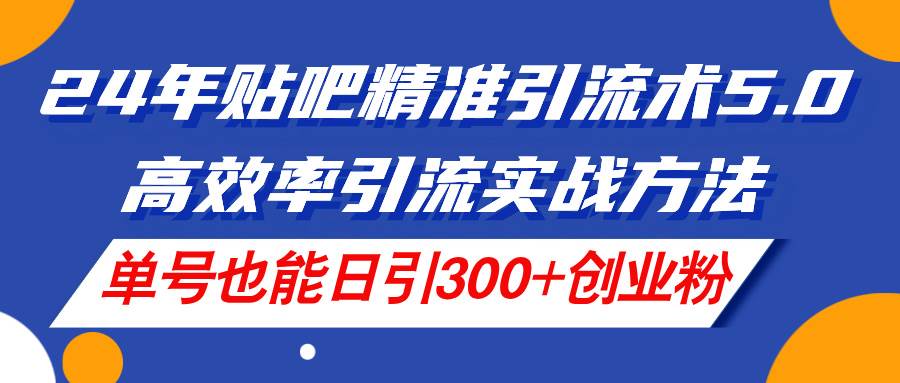 24年贴吧精准引流术5.0，高效率引流实战方法，单号也能日引300+创业粉-易创网