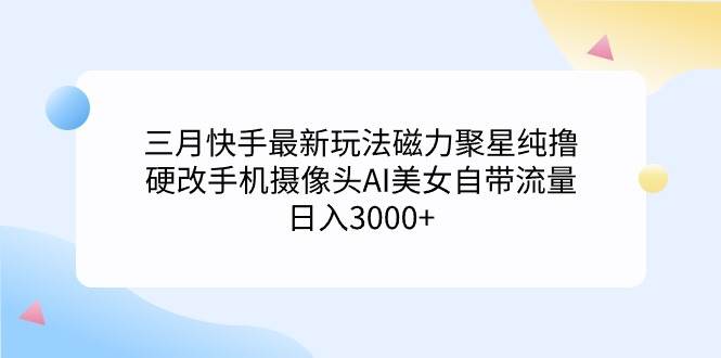 三月快手最新玩法磁力聚星纯撸，硬改手机摄像头AI美女自带流量日入3000+…-易创网