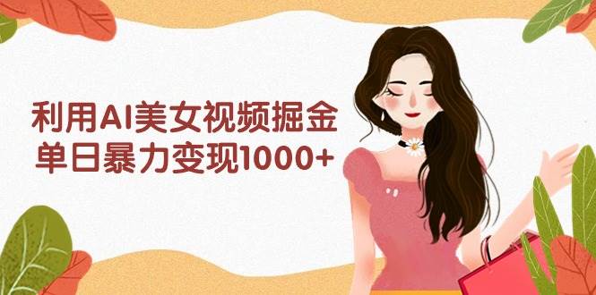 利用AI美女视频掘金，单日暴力变现1000+，多平台高收益，小白跟着干就完…-易创网