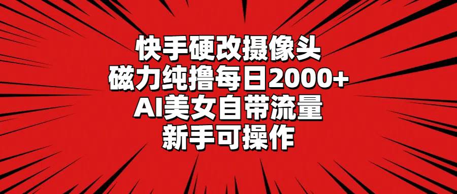 快手硬改摄像头，磁力纯撸每日2000+，AI美女自带流量，新手可操作-易创网