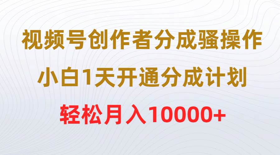 视频号创作者分成骚操作，小白1天开通分成计划，轻松月入10000+-易创网