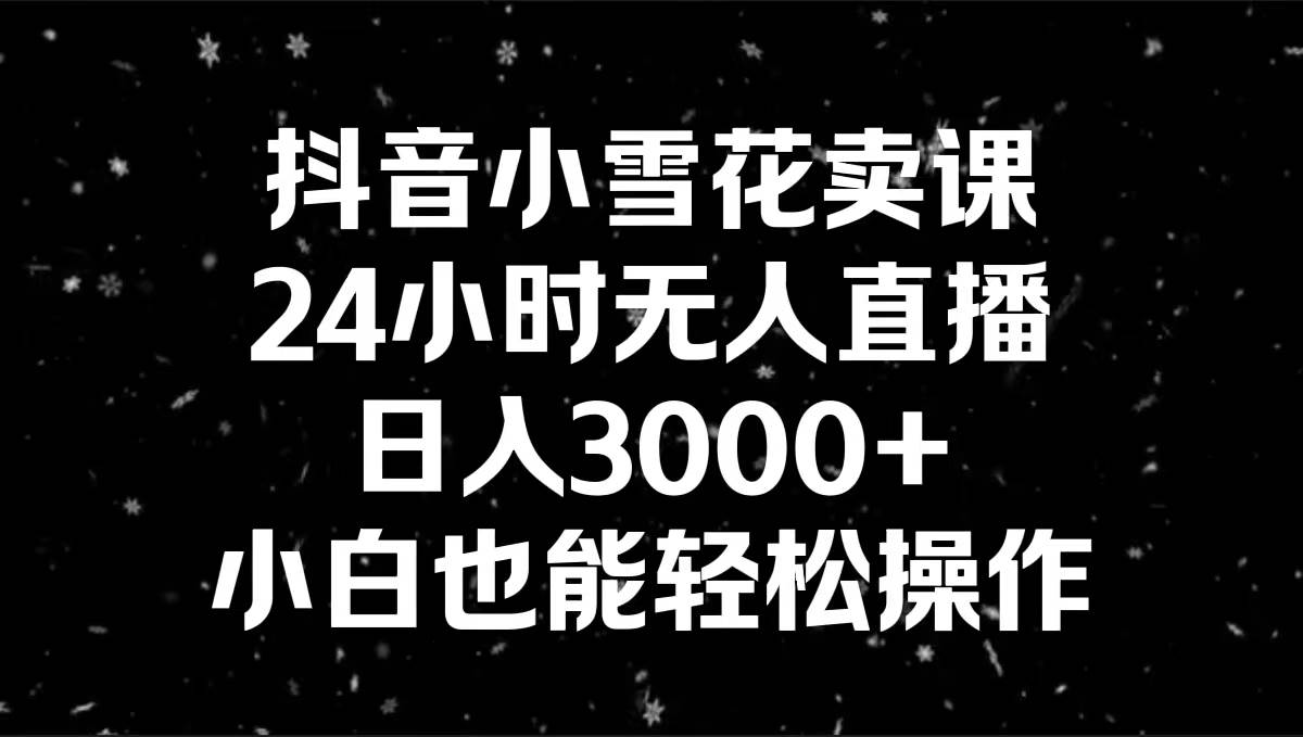 抖音小雪花卖课，24小时无人直播，日入3000+，小白也能轻松操作-易创网