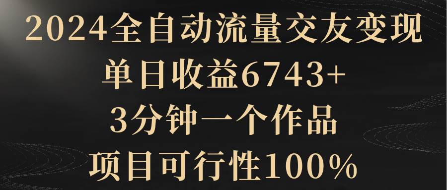 2024全自动流量交友变现，单日收益6743+，3分钟一个作品，项目可行性100%-易创网