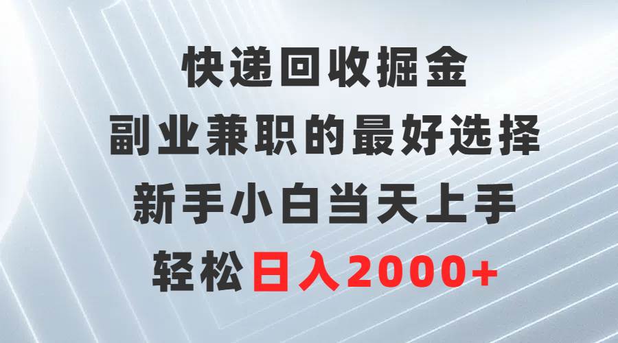 快递回收掘金，副业兼职的最好选择，新手小白当天上手，轻松日入2000+-易创网