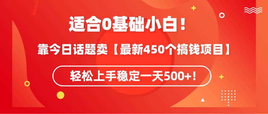 适合0基础小白！靠今日话题卖【最新450个搞钱方法】轻松上手稳定一天500+！-易创网