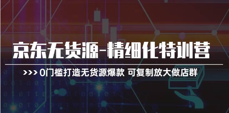 京东无货源-精细化特训营，0门槛打造无货源爆款 可复制放大做店群-易创网