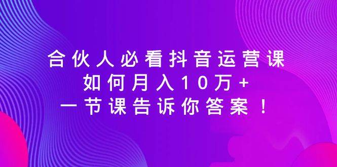 合伙人必看抖音运营课，如何月入10万+，一节课告诉你答案！-易创网