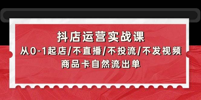 抖店运营实战课：从0-1起店/不直播/不投流/不发视频/商品卡自然流出单-易创网