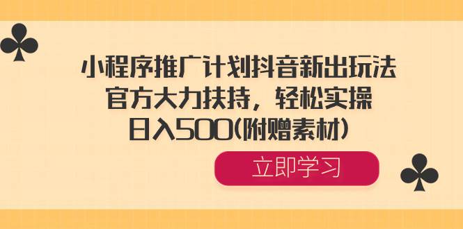 小程序推广计划抖音新出玩法，官方大力扶持，轻松实操，日入500(附赠素材)-易创网