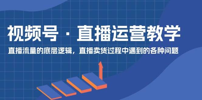 视频号 直播运营教学：直播流量的底层逻辑，直播卖货过程中遇到的各种问题-易创网