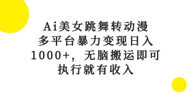 Ai美女跳舞转动漫，多平台暴力变现日入1000+，无脑搬运即可，执行就有收入-易创网