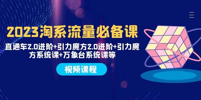 2023淘系流量必备课 直通车2.0进阶+引力魔方2.0进阶+引力魔方系统课+万象台-易创网