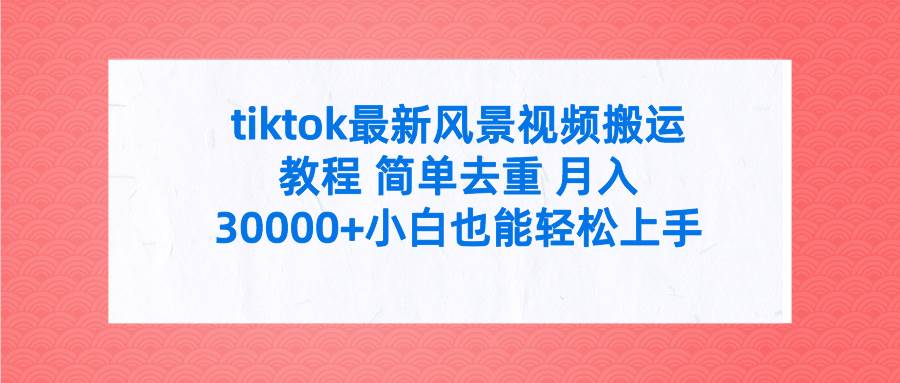 tiktok最新风景视频搬运教程 简单去重 月入30000+附全套工具-易创网