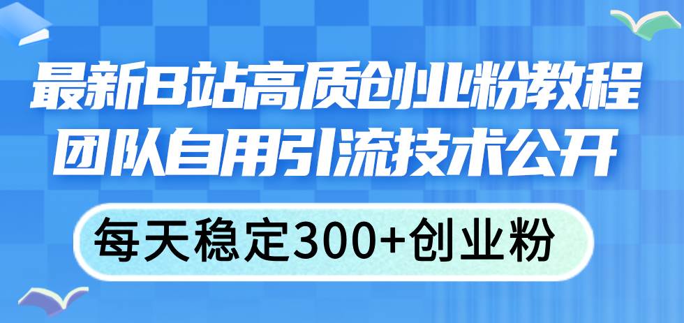 最新B站高质创业粉教程，团队自用引流技术公开-易创网