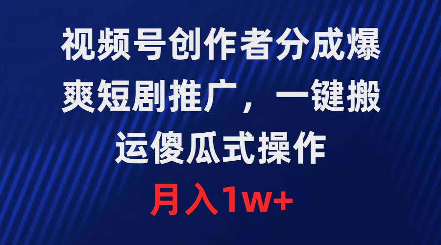 视频号创作者分成，爆爽短剧推广，一键搬运，傻瓜式操作，月入1w+-易创网