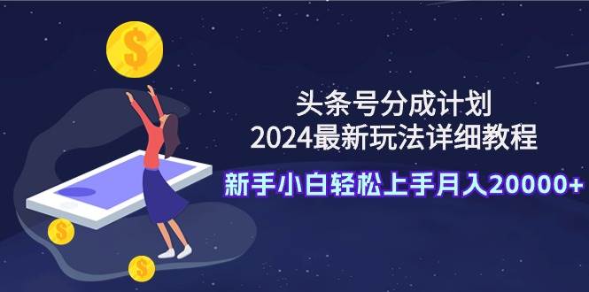 头条号分成计划：2024最新玩法详细教程，新手小白轻松上手月入20000+-易创网