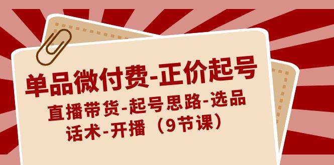 单品微付费-正价起号：直播带货-起号思路-选品-话术-开播（9节课）-易创网