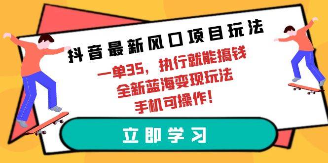 抖音最新风口项目玩法，一单35，执行就能搞钱 全新蓝海变现玩法 手机可操作-易创网