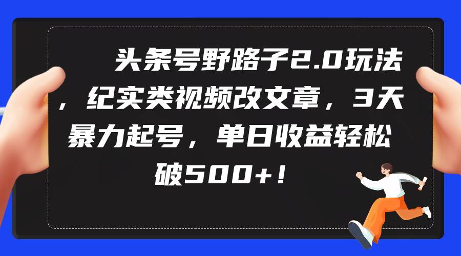 头条号野路子2.0玩法，纪实类视频改文章，3天暴力起号，单日收益轻松破500+-易创网