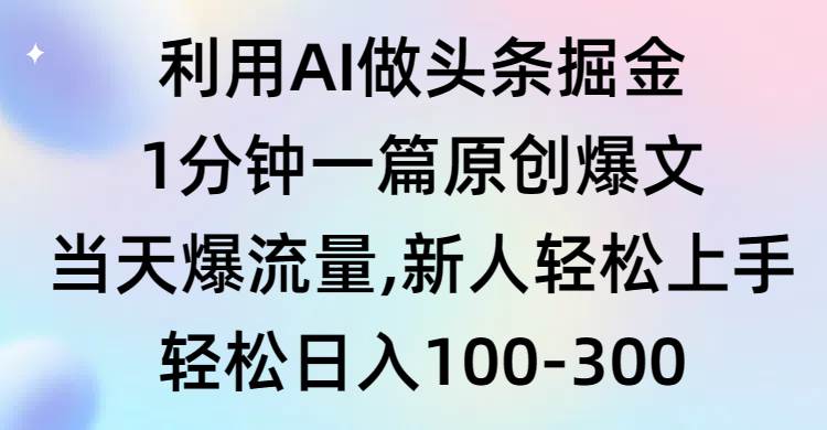 利用AI做头条掘金，1分钟一篇原创爆文，当天爆流量，新人轻松上手-易创网