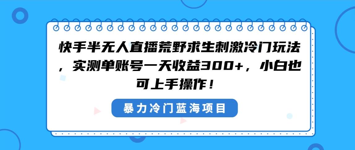 快手半无人直播荒野求生刺激冷门玩法，实测单账号一天收益300+，小白也…-易创网