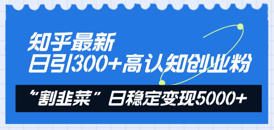 知乎最新日引300+高认知创业粉，“割韭菜”日稳定变现5000+-易创网