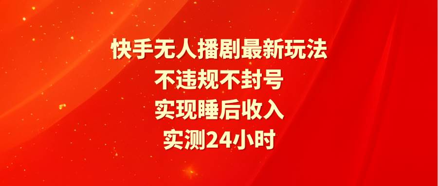 快手无人播剧最新玩法，实测24小时不违规不封号，实现睡后收入-易创网