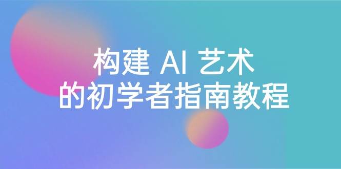 Stable Diffusion 101：构建 AI 艺术的初学者指南教程-16节课-中英字幕-易创网