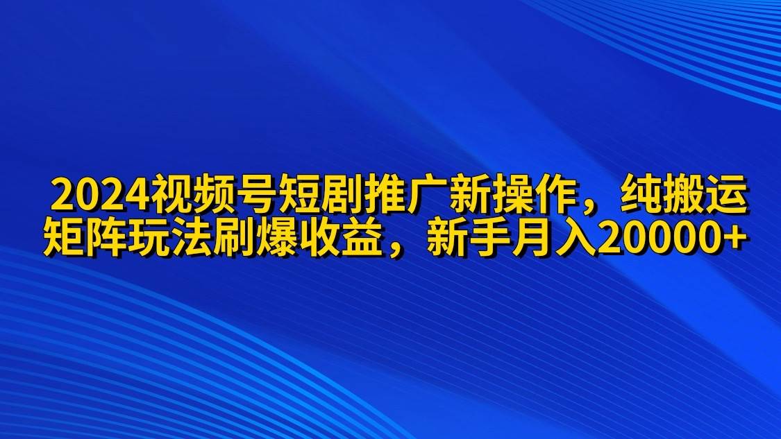 2024视频号短剧推广新操作 纯搬运+矩阵连爆打法刷爆流量分成 小白月入20000-易创网