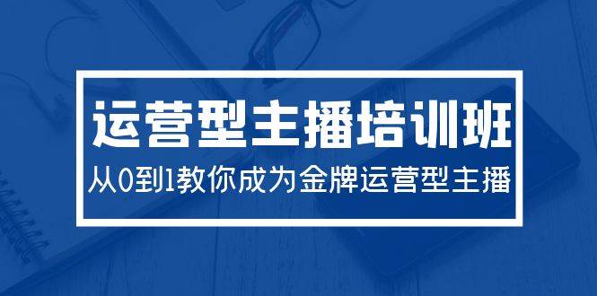 2024运营型主播培训班：从0到1教你成为金牌运营型主播（29节课）-易创网