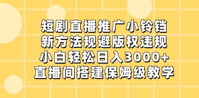 短剧直播推广小铃铛，新方法规避版权违规，小白轻松日入3000+，直播间搭…-易创网