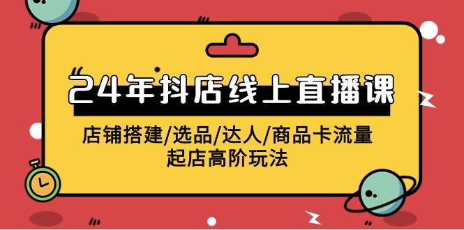 2024年抖店线上直播课，店铺搭建/选品/达人/商品卡流量/起店高阶玩法-易创网