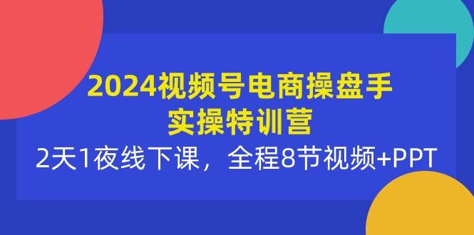 图片[1]-2024视频号电商操盘手实操特训营：2天1夜线下课，全程8节视频+PPT-最新项目