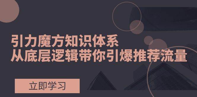 图片[1]-引力魔方知识体系，从底层逻辑带你引爆荐推流量！-易创网