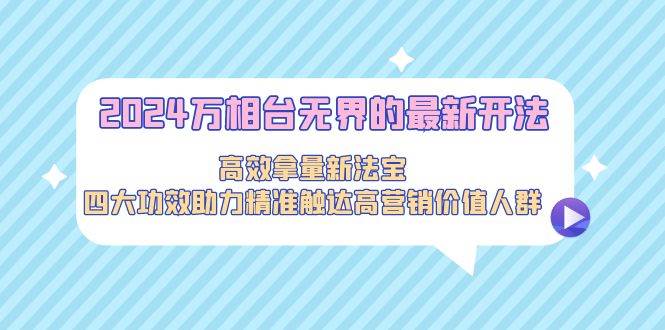 图片[1]-2024万相台无界的最新开法，高效拿量新法宝，四大功效助力精准触达高营…-易创网